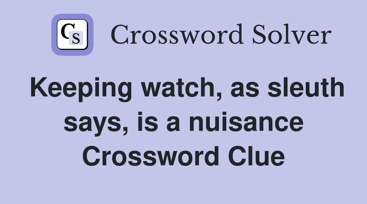 Keeping watch, as sleuth says, is a nuisance Crossword Clue