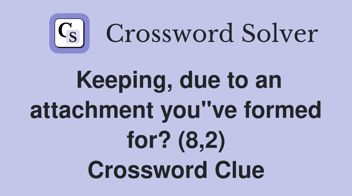 Keeping, due to an attachment you"ve formed for? (8,2) Crossword Clue