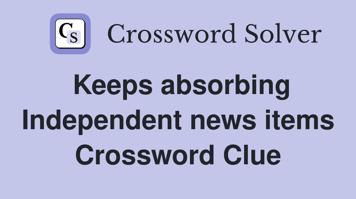 Keeps absorbing Independent news items Crossword Clue