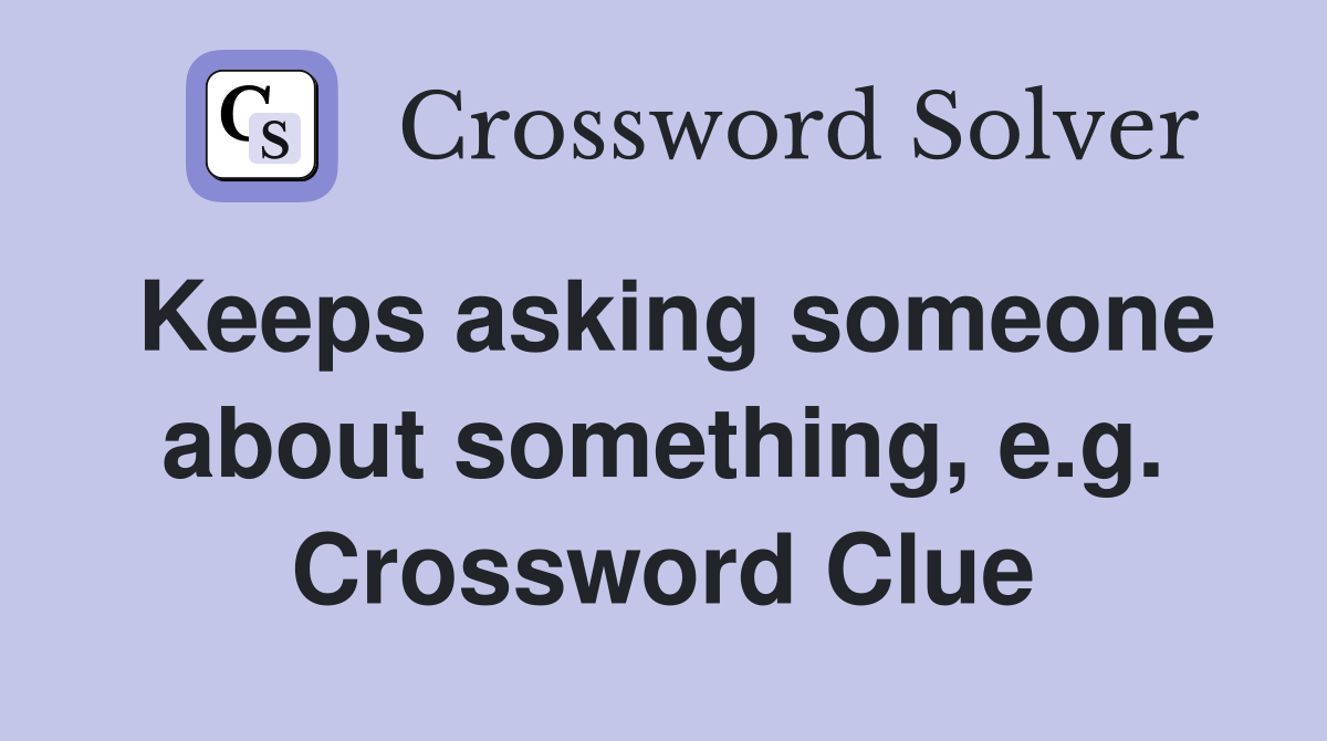 Keeps asking someone about something, e.g. Crossword Clue