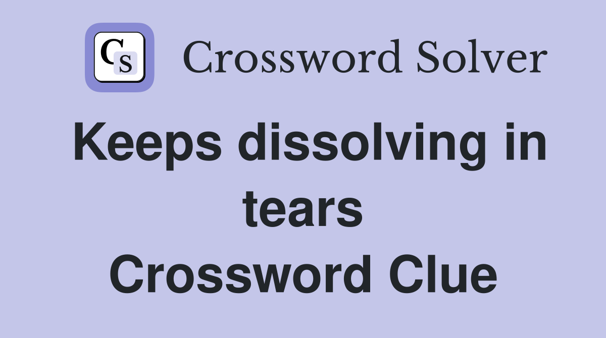 Keeps dissolving in tears Crossword Clue