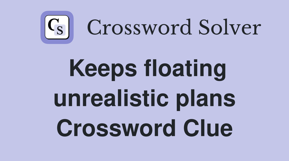 Keeps floating unrealistic plans Crossword Clue