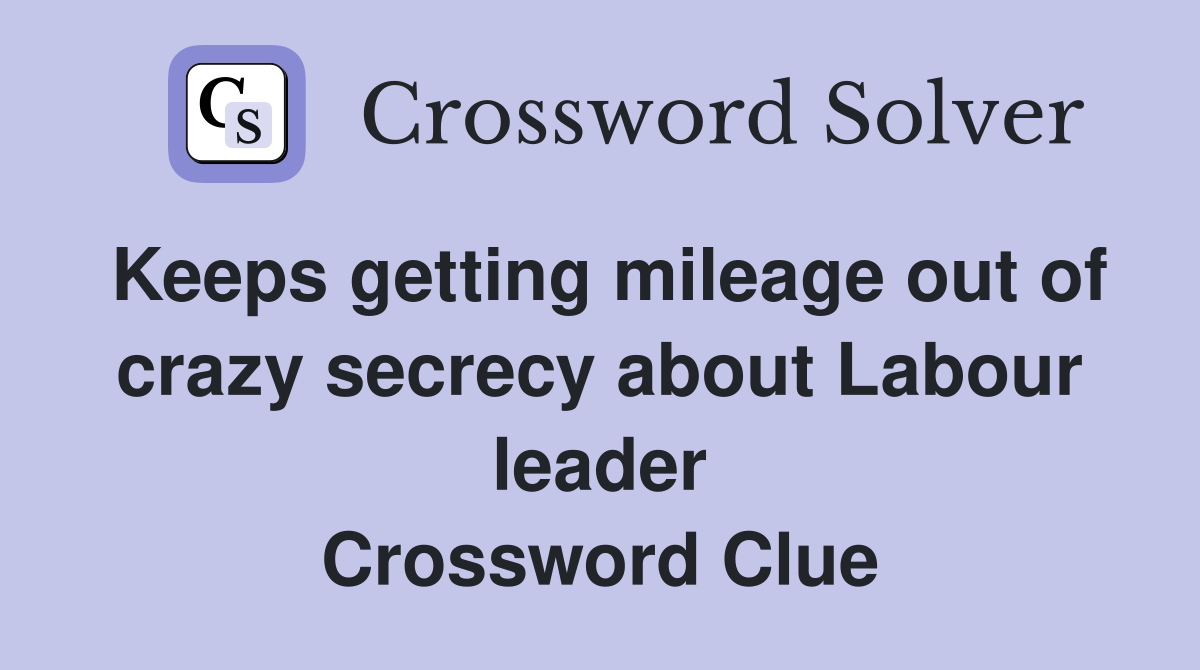 Keeps getting mileage out of crazy secrecy about Labour leader Crossword Clue