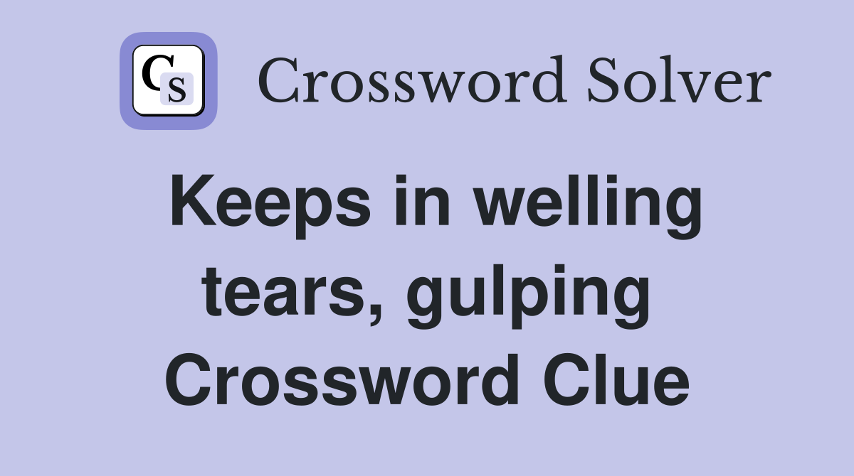 Keeps in welling tears, gulping Crossword Clue