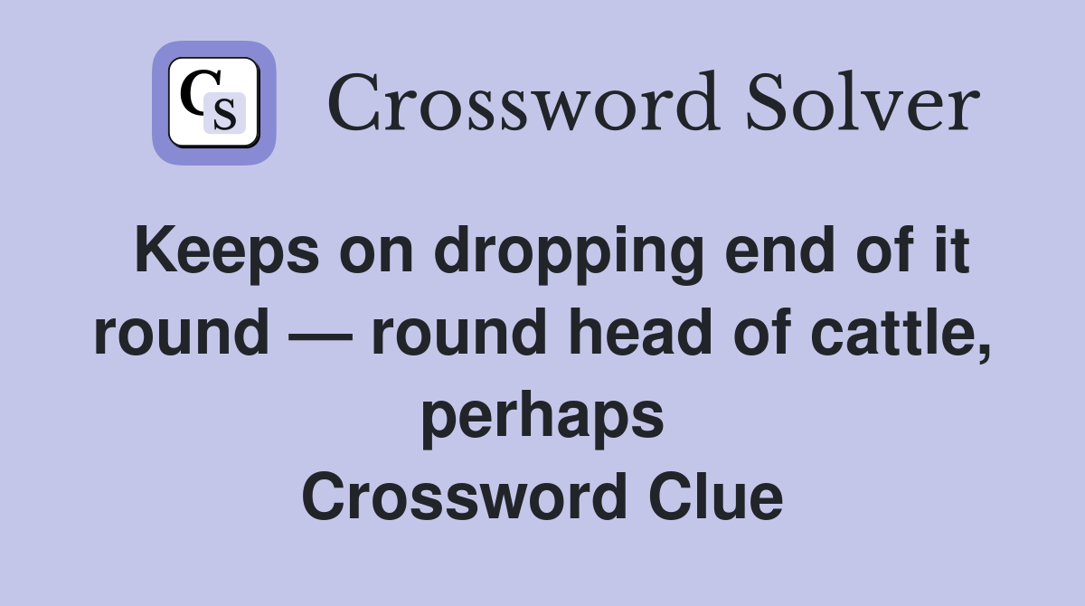 Keeps on dropping end of it round — round head of cattle, perhaps Crossword Clue