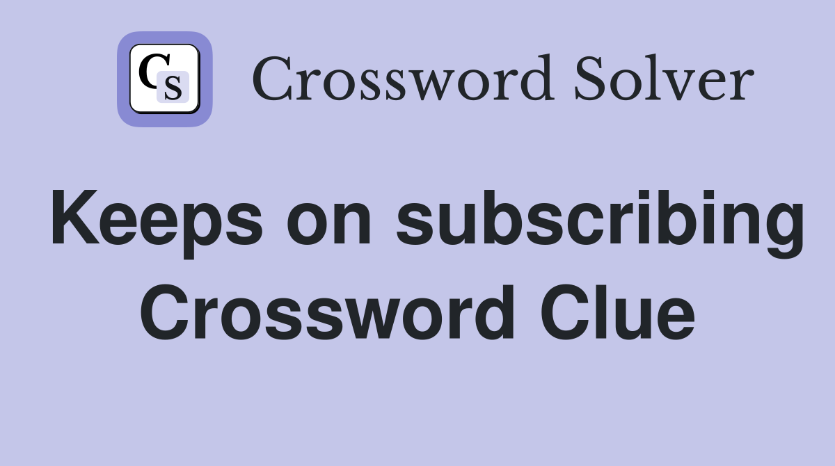Keeps on subscribing Crossword Clue