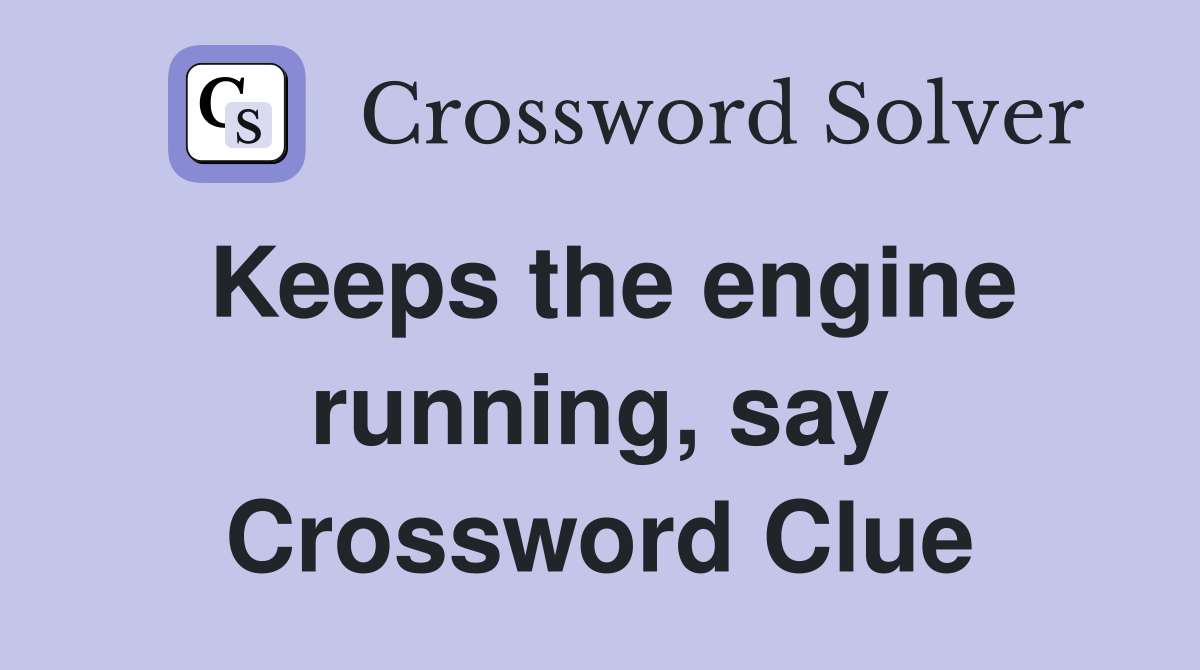 Keeps the engine running, say Crossword Clue