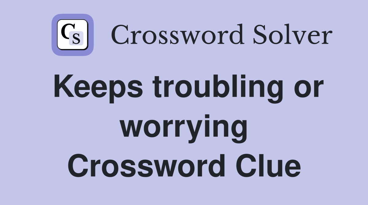 Keeps troubling or worrying Crossword Clue