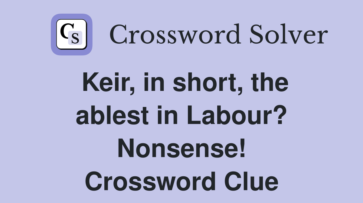 Keir, in short, the ablest in Labour? Nonsense! Crossword Clue