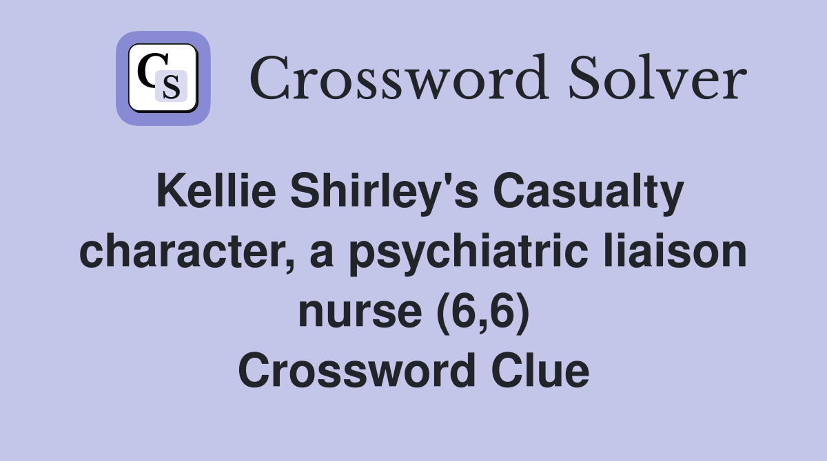 Kellie Shirley's Casualty character, a psychiatric liaison nurse (6,6) Crossword Clue