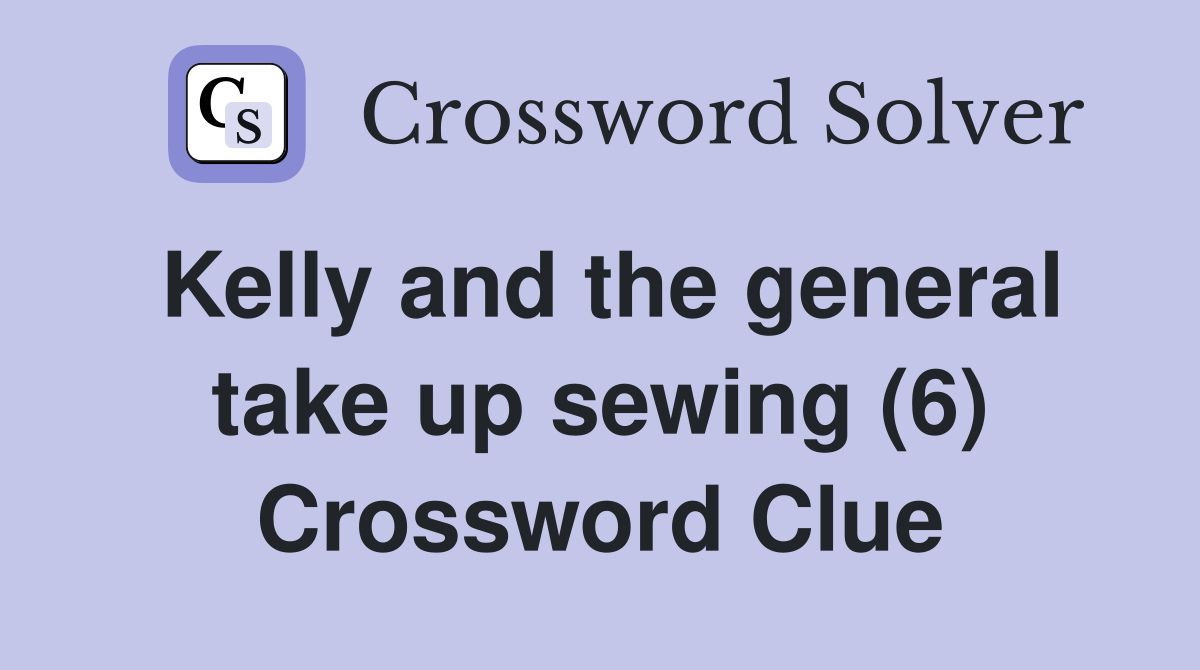 Kelly and the general take up sewing (6) Crossword Clue
