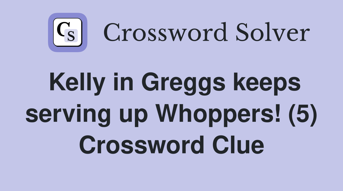 Kelly in Greggs keeps serving up Whoppers! (5) Crossword Clue