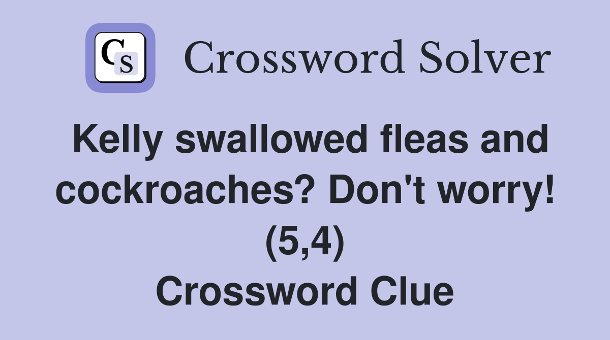 Kelly swallowed fleas and cockroaches? Don't worry! (5,4) Crossword Clue