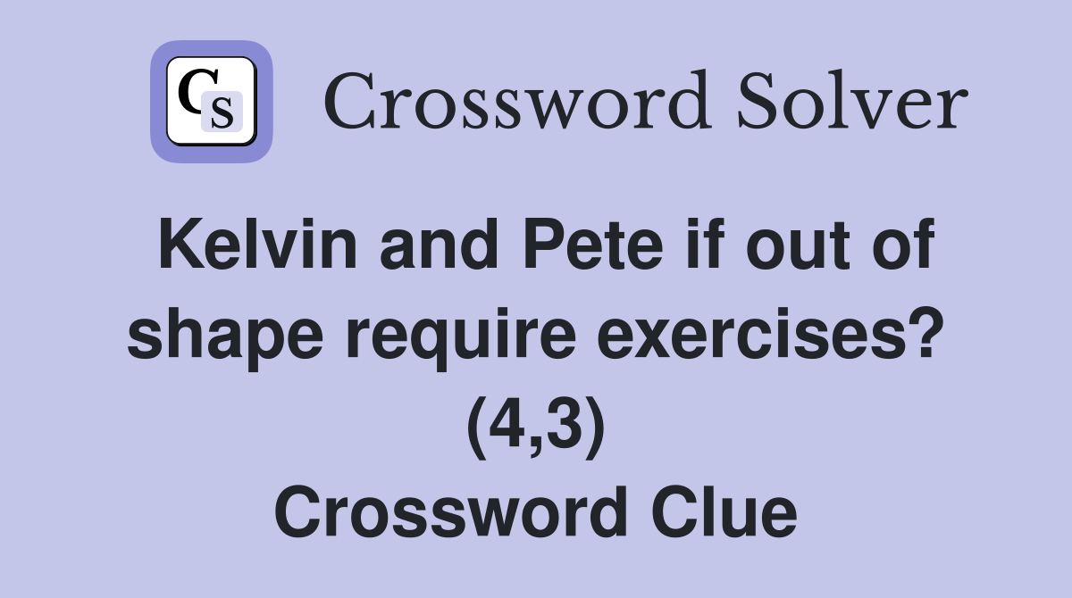 Kelvin and Pete if out of shape require exercises? (4,3) Crossword Clue
