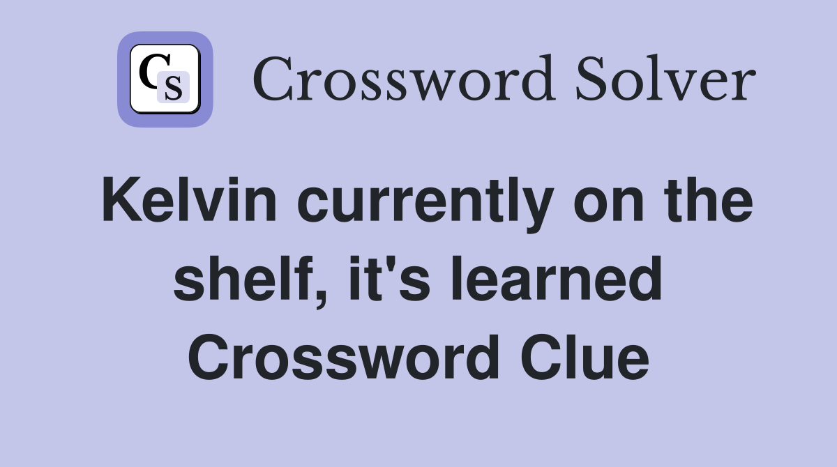 Kelvin currently on the shelf, it's learned Crossword Clue