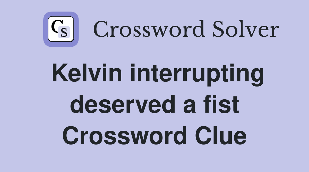 Kelvin interrupting deserved a fist Crossword Clue