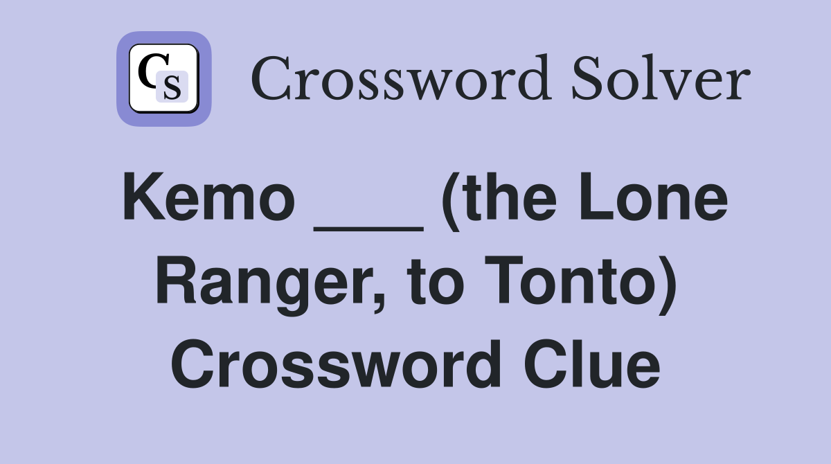 Kemo ___ (the Lone Ranger, to Tonto) Crossword Clue