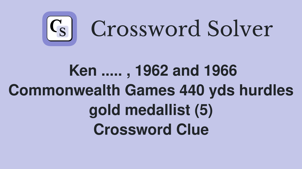 Ken ..... , 1962 and 1966 Commonwealth Games 440 yds hurdles gold medallist (5) Crossword Clue