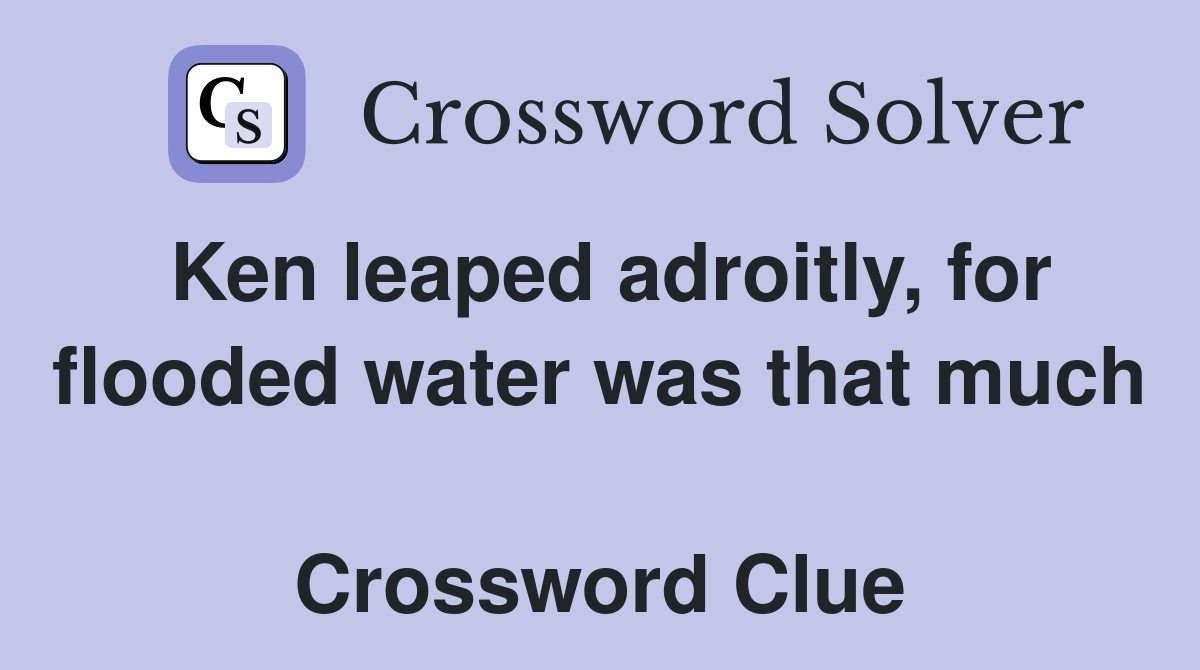 Ken leaped adroitly, for flooded water was that much  Crossword Clue