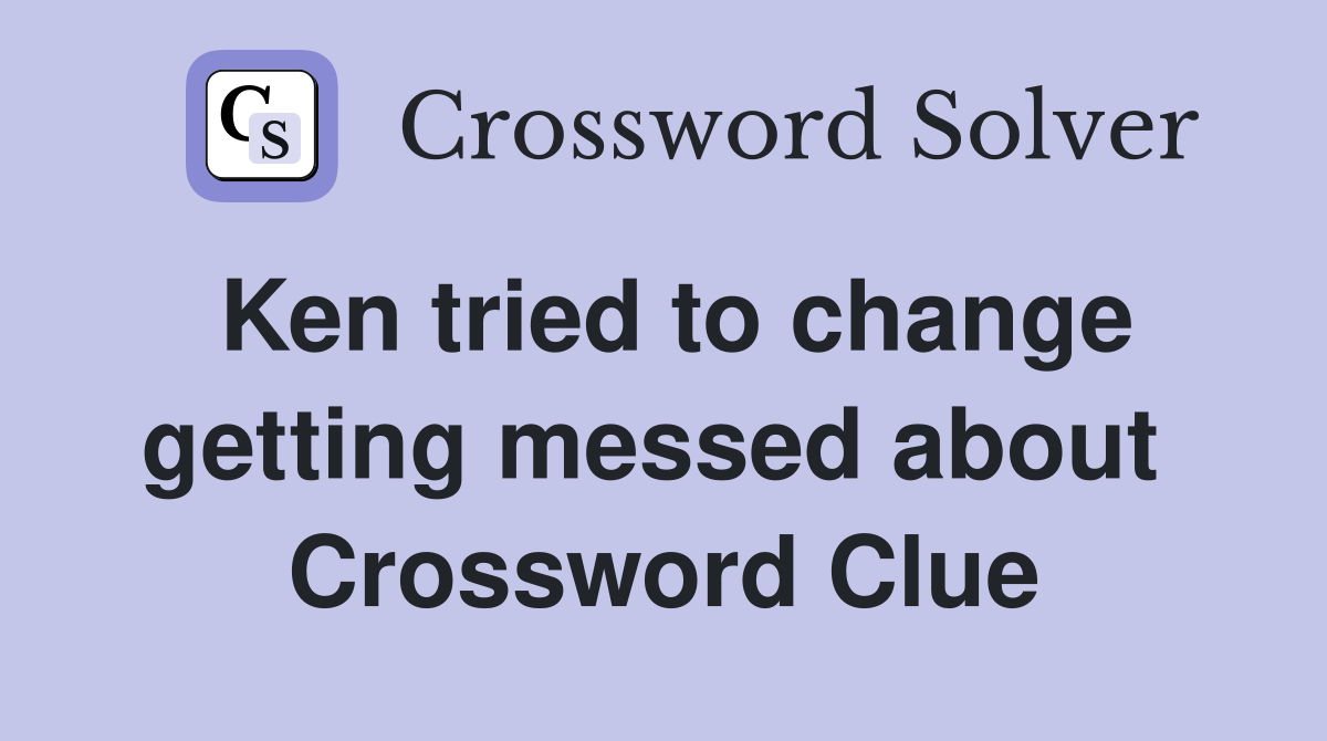 Ken tried to change getting messed about  Crossword Clue