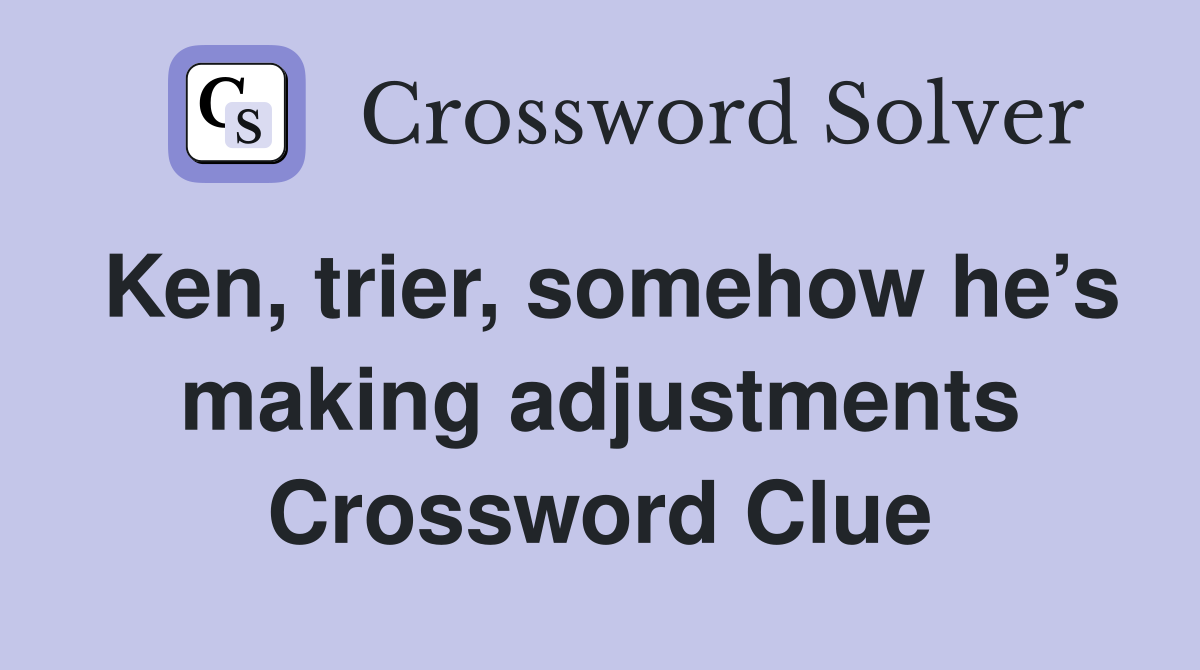 Ken, trier, somehow he’s making adjustments Crossword Clue