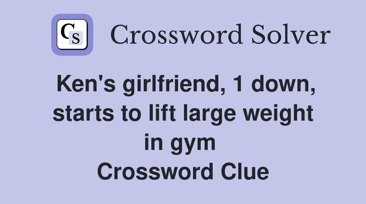 Ken's girlfriend, 1 down, starts to lift large weight in gym  Crossword Clue