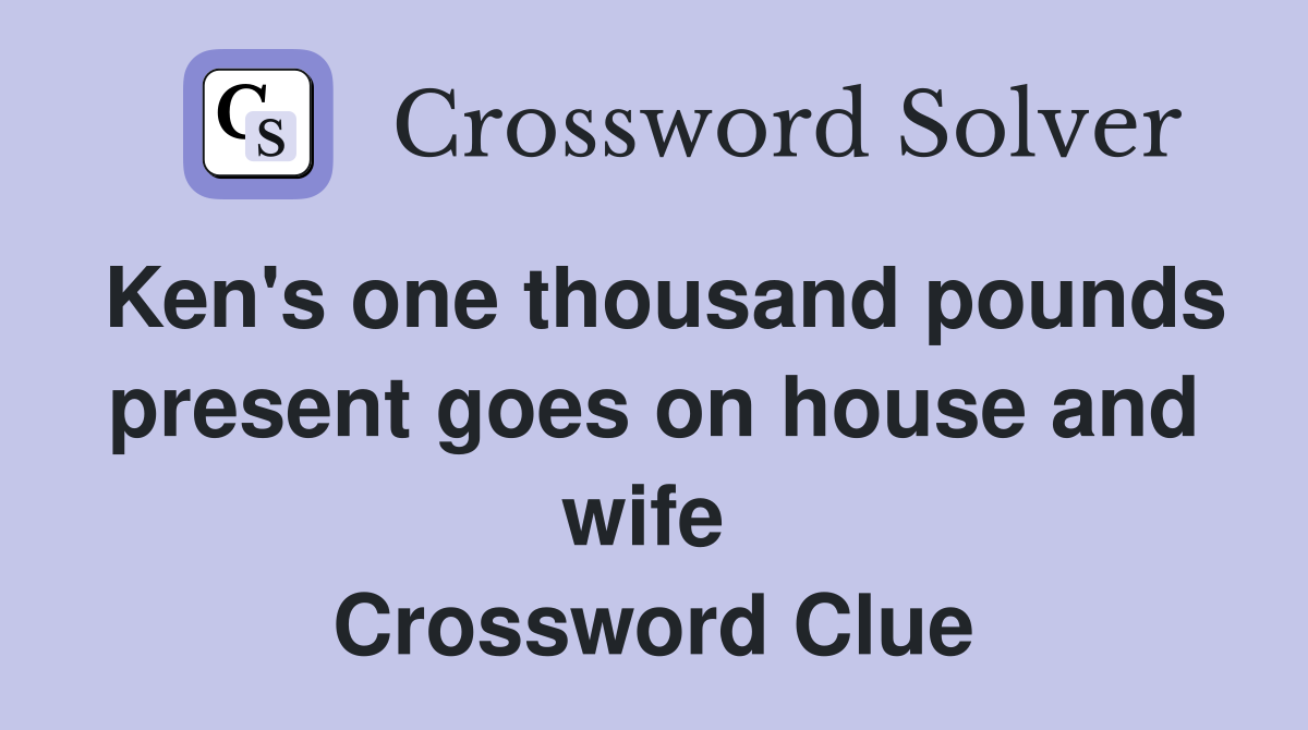 Ken's one thousand pounds present goes on house and wife  Crossword Clue