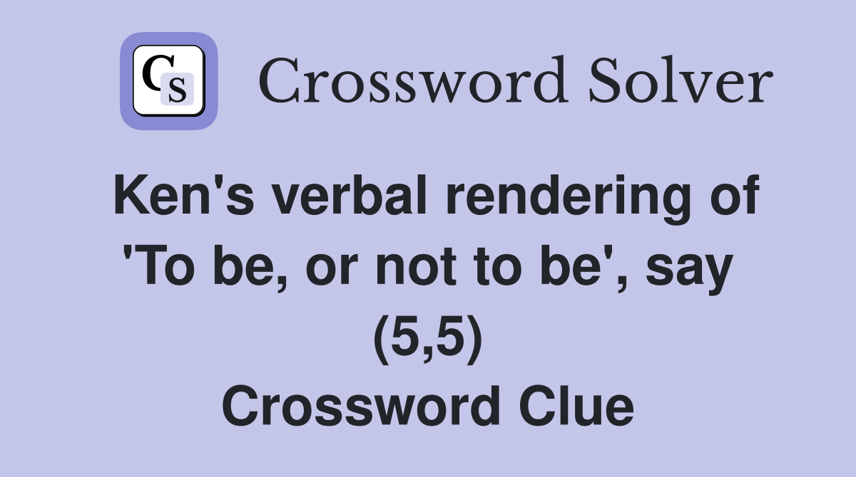 Ken's verbal rendering of 'To be, or not to be', say (5,5) Crossword Clue