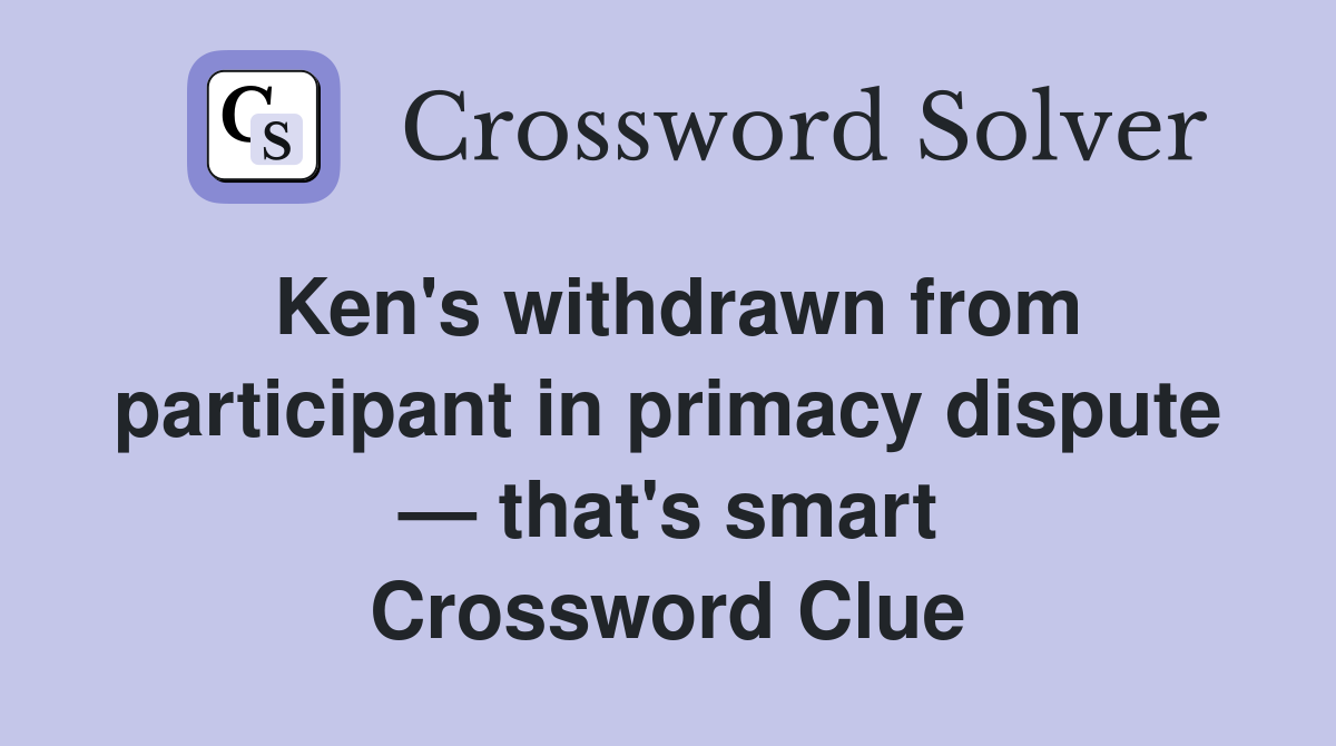 Ken's withdrawn from participant in primacy dispute — that's smart Crossword Clue