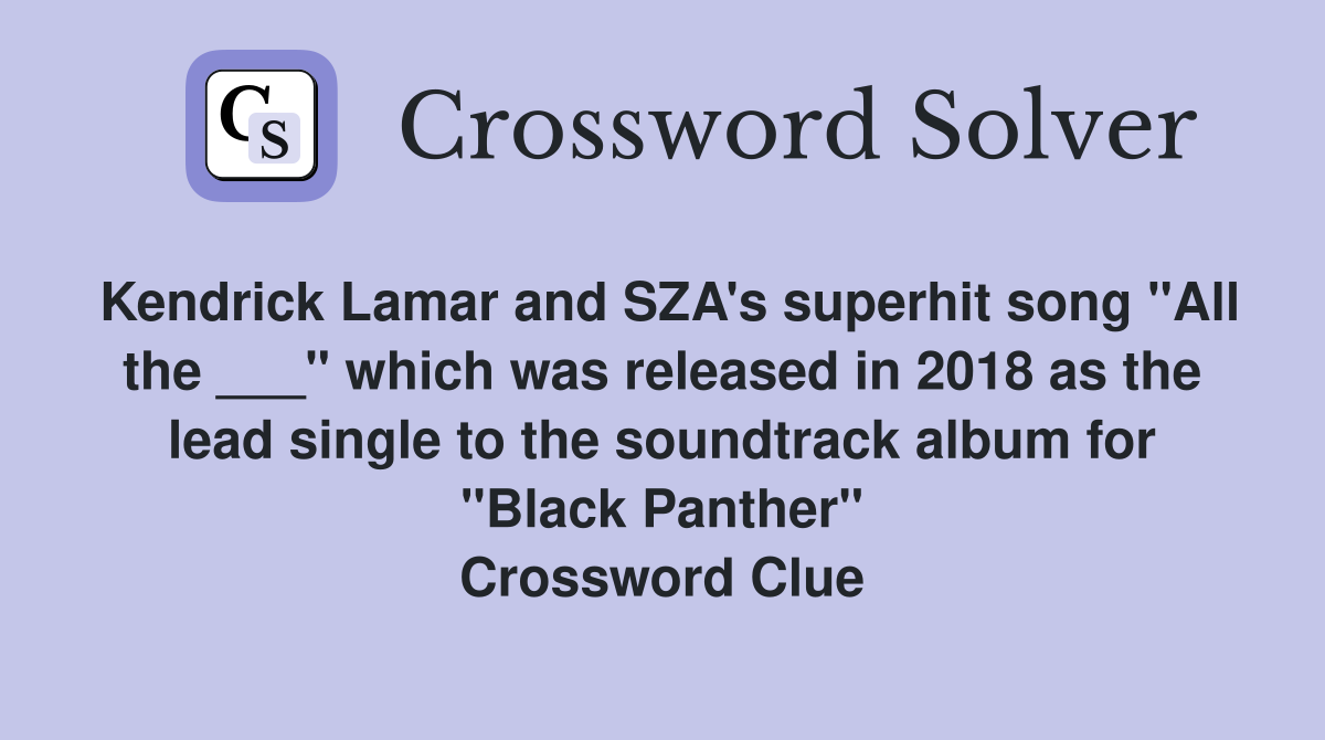 Kendrick Lamar and SZA's superhit song "All the ___" which was released in 2018 as the lead single to the soundtrack album for "Black Panther" Crossword Clue