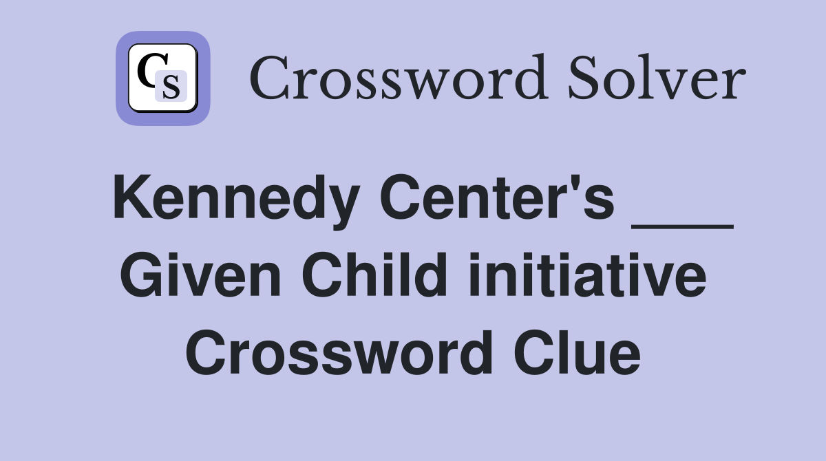 Kennedy Center's ___ Given Child initiative Crossword Clue