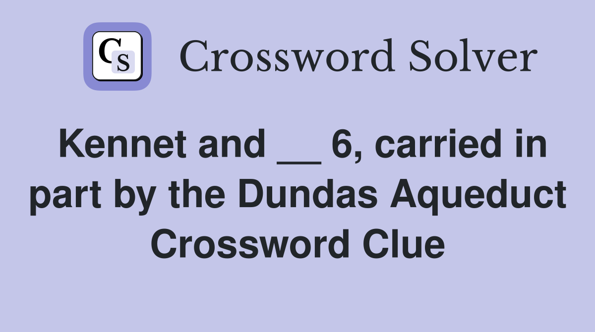 Kennet and __ 6, carried in part by the Dundas Aqueduct Crossword Clue
