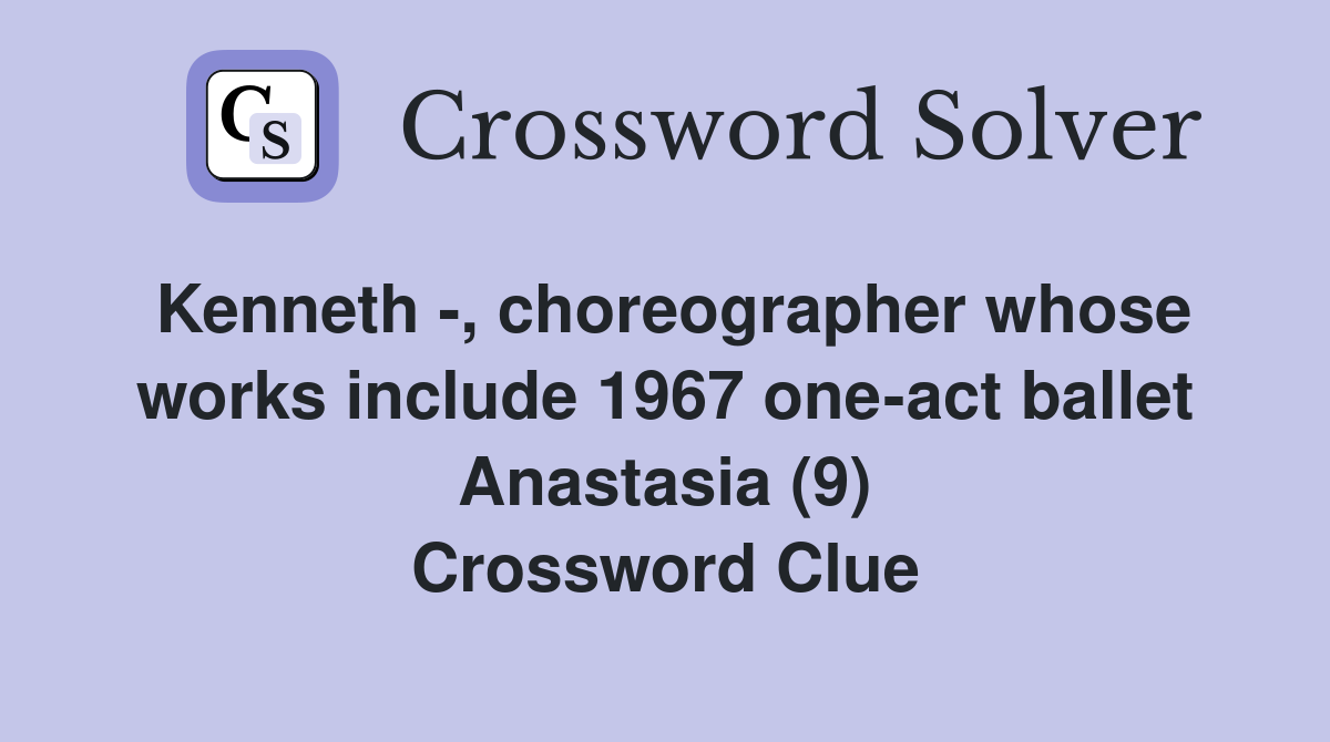 Kenneth -, choreographer whose works include 1967 one-act ballet Anastasia (9) Crossword Clue