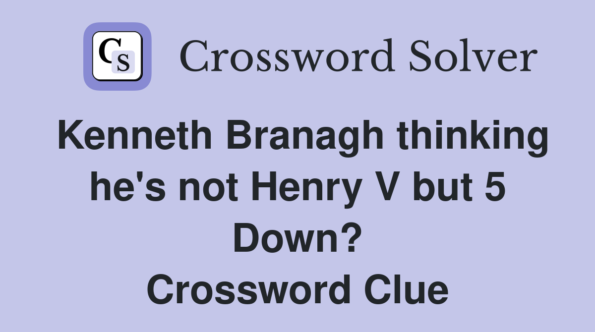 Kenneth Branagh thinking he's not Henry V but 5 Down? Crossword Clue