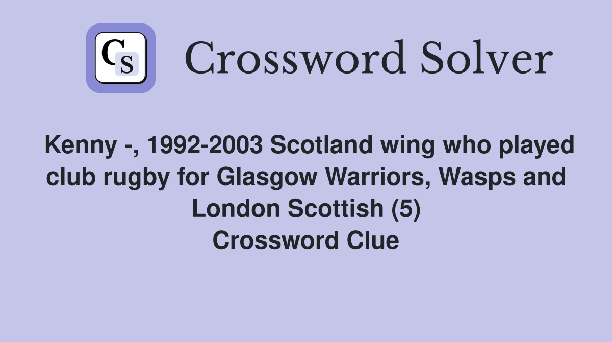 Kenny -, 1992-2003 Scotland wing who played club rugby for Glasgow Warriors, Wasps and London Scottish (5) Crossword Clue