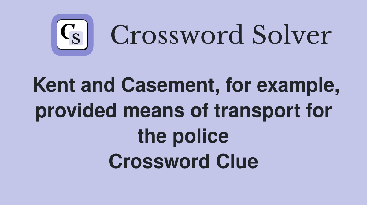 Kent and Casement, for example, provided means of transport for the police Crossword Clue