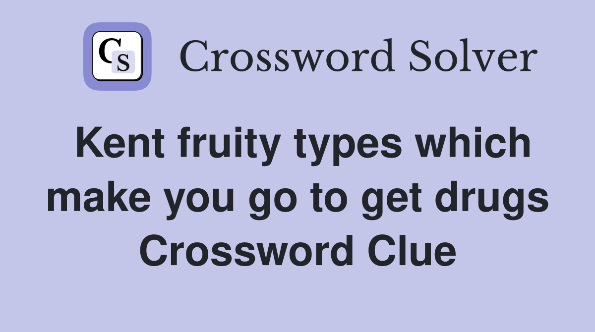 Kent fruity types which make you go to get drugs Crossword Clue