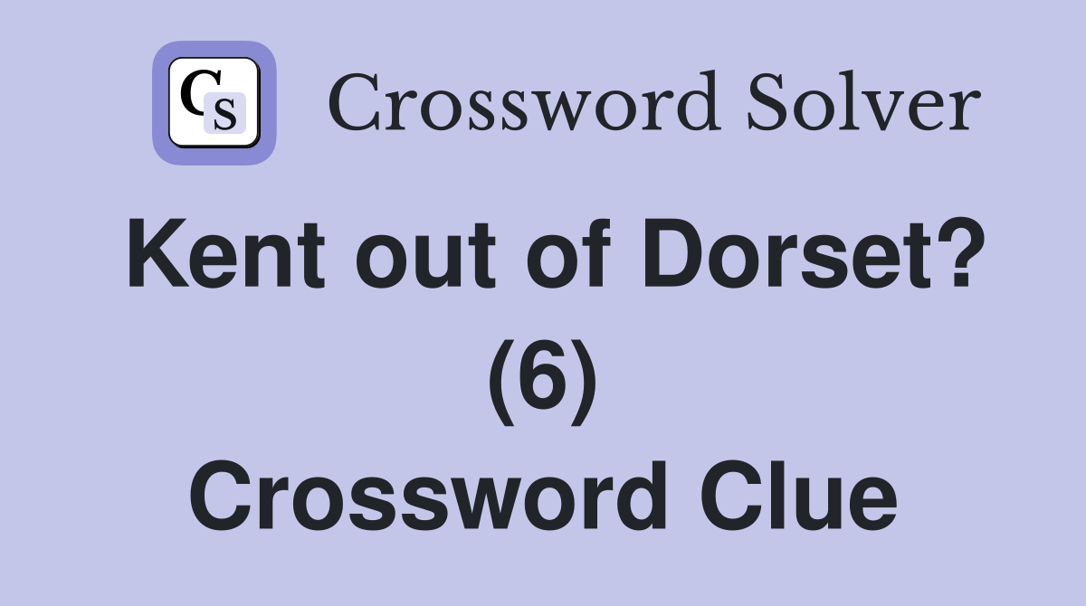 Kent out of Dorset? (6) Crossword Clue Answers Crossword Solver