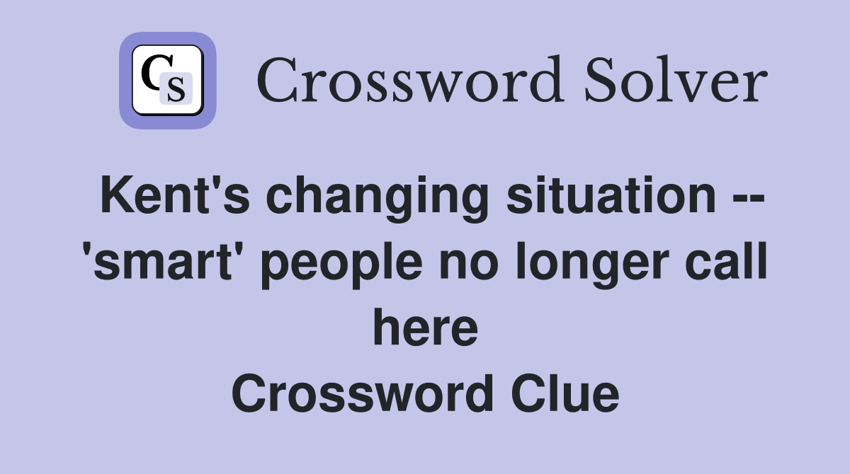 Kent's changing situation -- 'smart' people no longer call here Crossword Clue