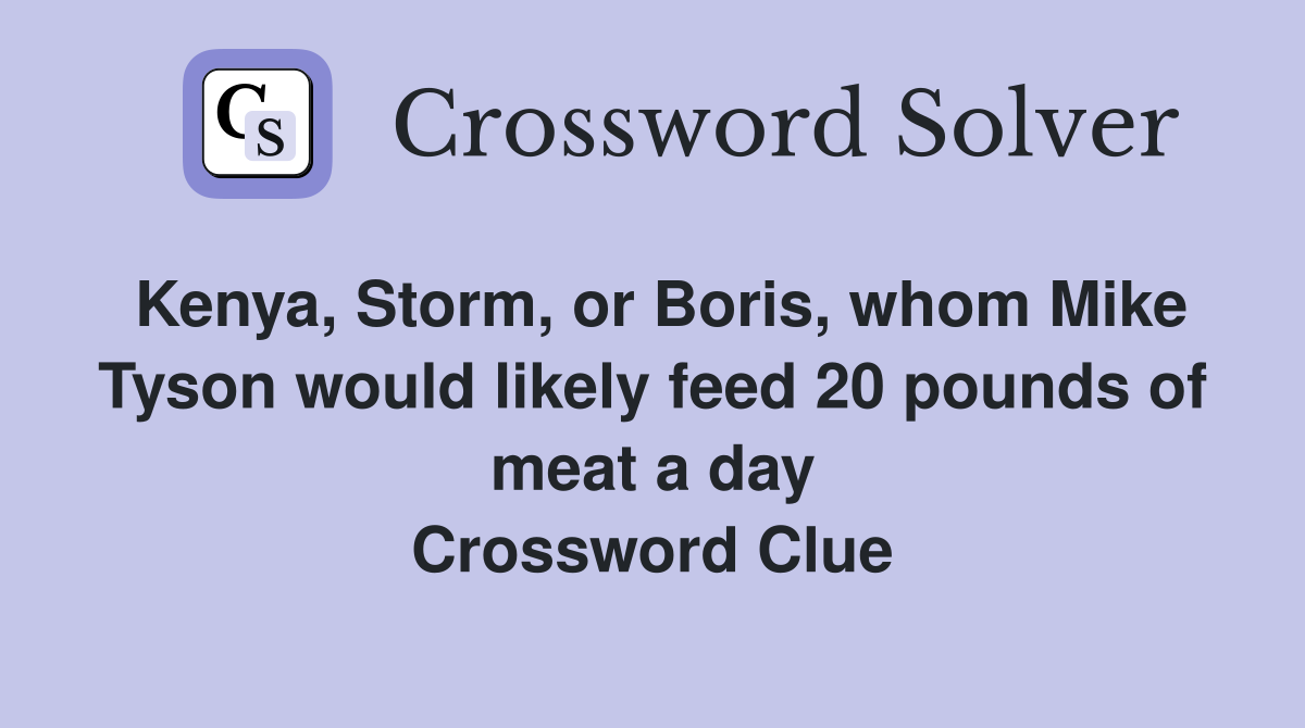 Kenya, Storm, or Boris, whom Mike Tyson would likely feed 20 pounds of meat a day Crossword Clue