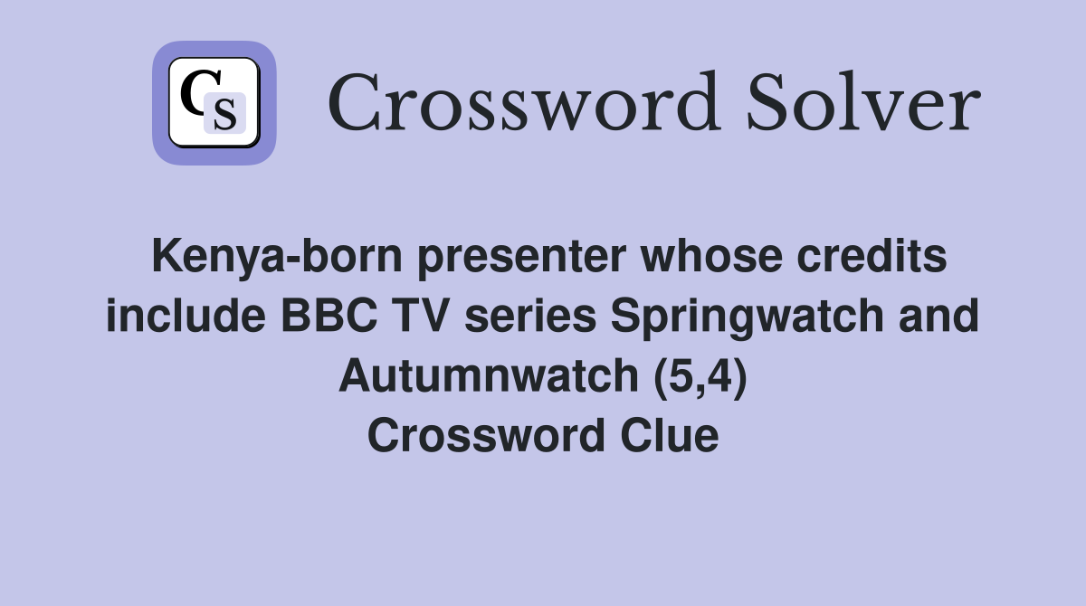 Kenya-born presenter whose credits include BBC TV series Springwatch and Autumnwatch (5,4) Crossword Clue