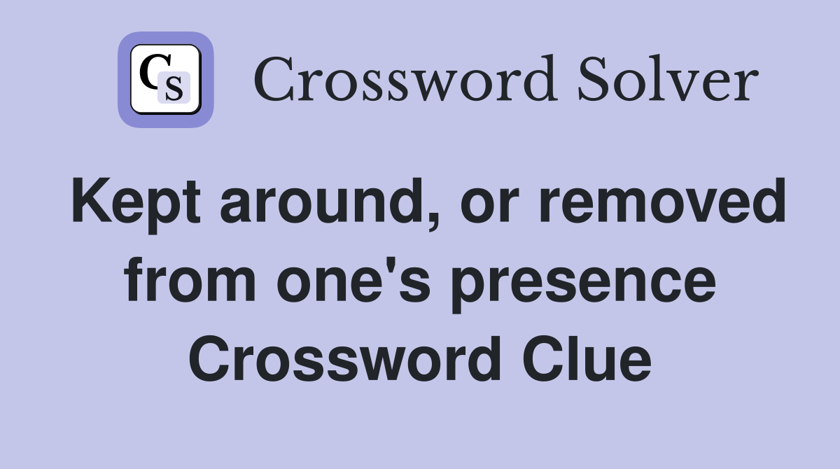 Kept around, or removed from one's presence Crossword Clue