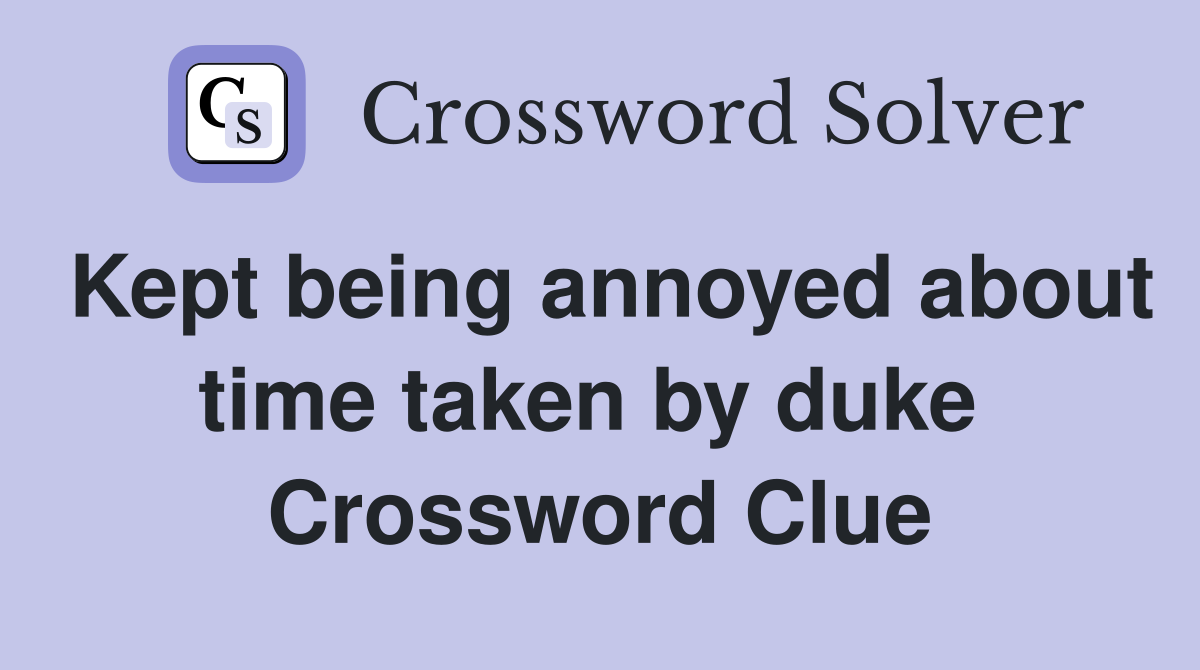 Kept being annoyed about time taken by duke  Crossword Clue