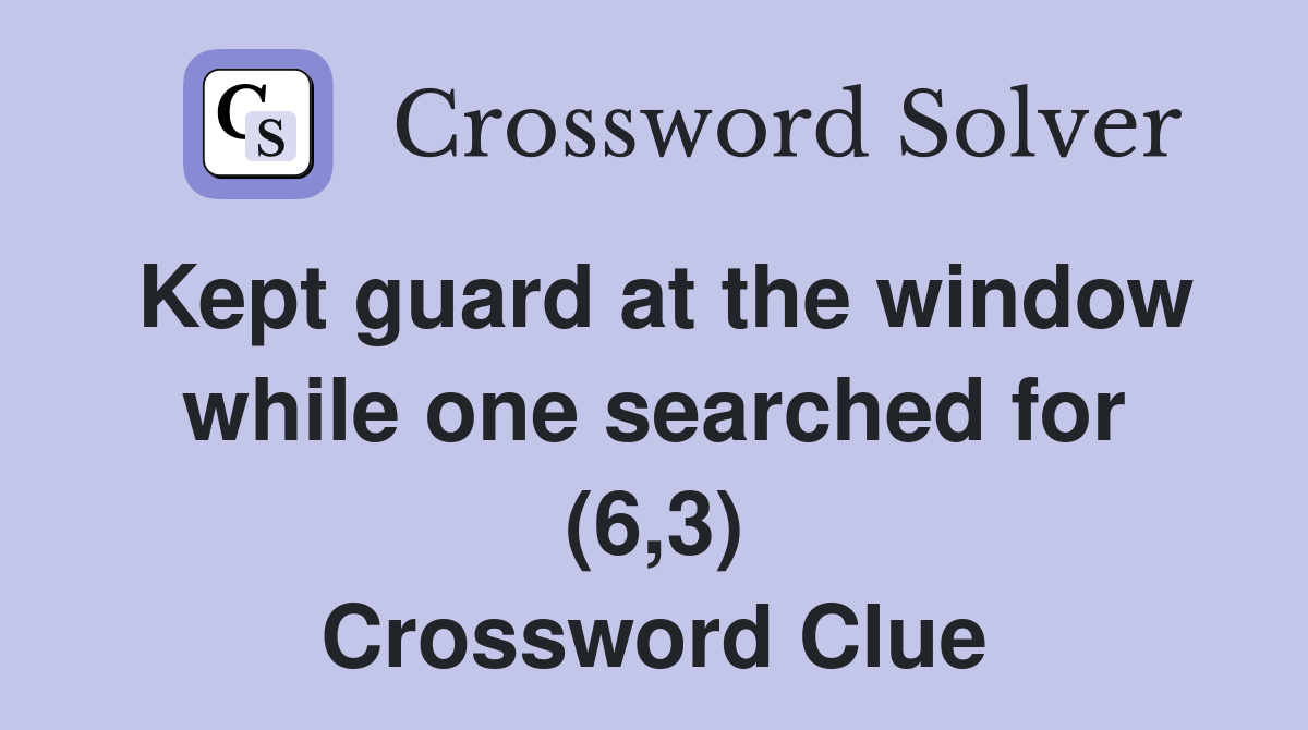 Kept guard at the window while one searched for (6,3) Crossword Clue
