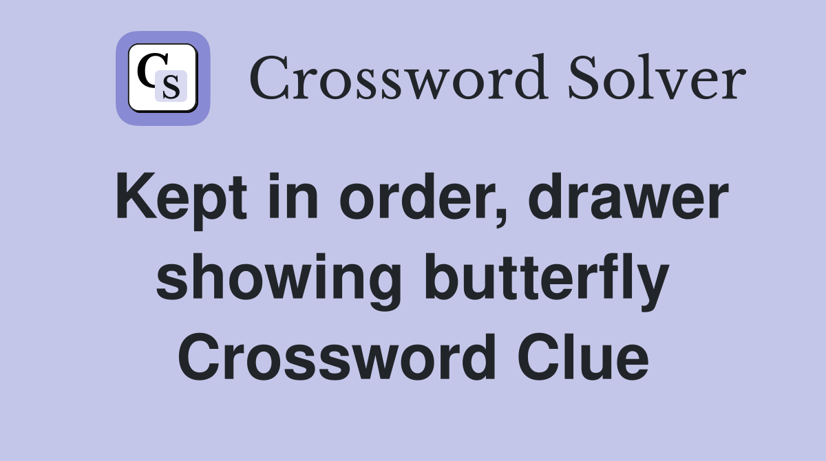 Kept in order, drawer showing butterfly Crossword Clue