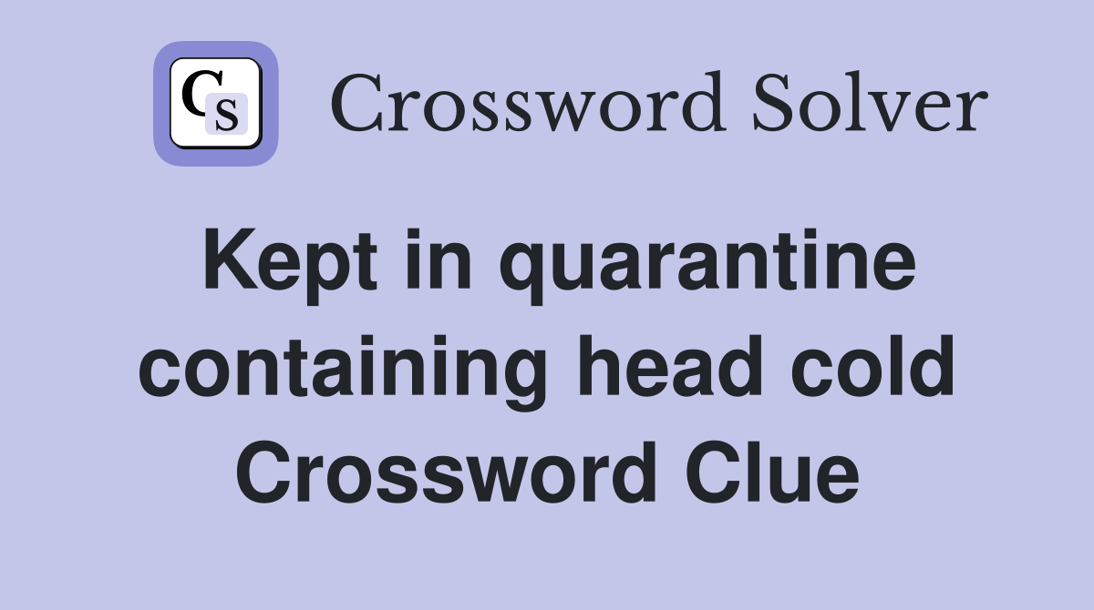 Kept in quarantine containing head cold Crossword Clue