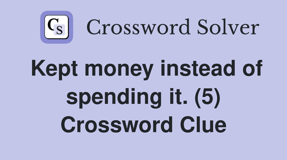 Kept money instead of spending it. (5) Crossword Clue