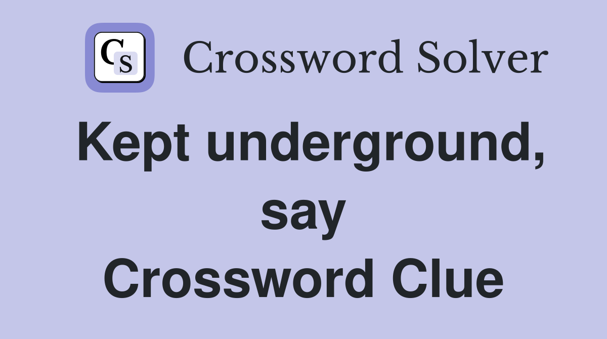 Kept underground, say Crossword Clue