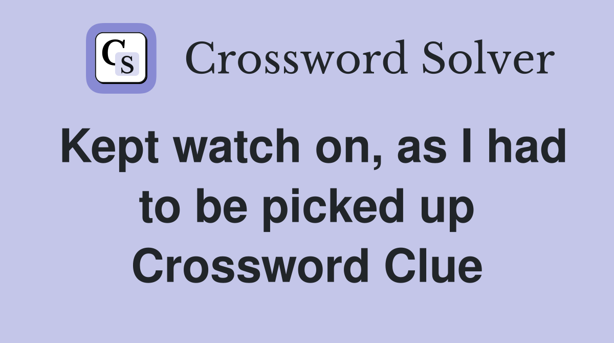 Kept watch on, as I had to be picked up Crossword Clue