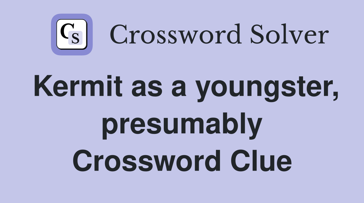Kermit as a youngster, presumably Crossword Clue